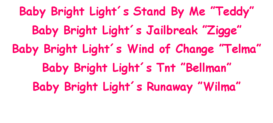 Text Box: Baby Bright Lights Stand By Me TeddyBaby Bright Lights Jailbreak ZiggeBaby Bright Lights Wind of Change TelmaBaby Bright Lights Tnt BellmanBaby Bright Lights Runaway Wilma